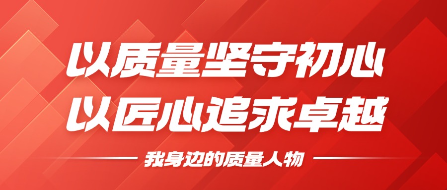 我身边的质量人物 | 以质量坚守初心，，，，，，，，以匠心钻营卓越